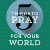 5 Things to Pray for Your World