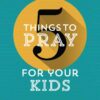 5 Things to Pray for Your Kids