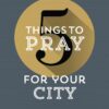 5 Things to Pray for Your City
