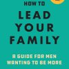 How to Lead Your Family: A Guide for Men Wanting to Be More